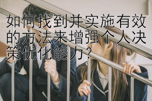 如何找到并实施有效的方法来增强个人决策优化能力？