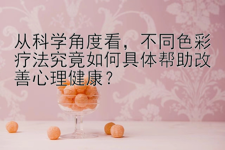 从科学角度看，不同色彩疗法究竟如何具体帮助改善心理健康？