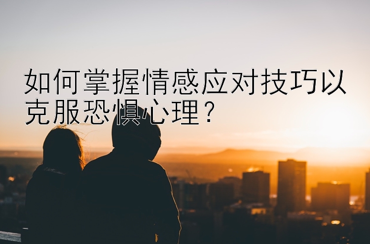 如何掌握情感应对技巧以克服恐惧心理？