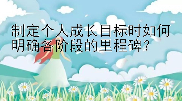 制定个人成长目标时如何明确各阶段的里程碑？