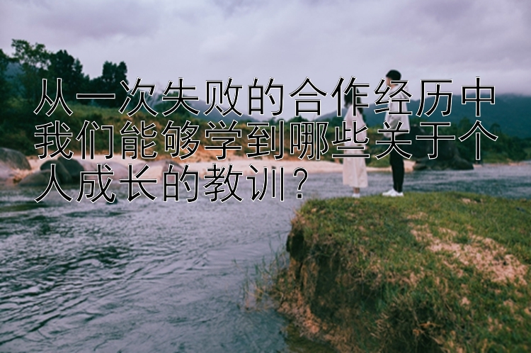 从一次失败的合作经历中我们能够学到哪些关于个人成长的教训？