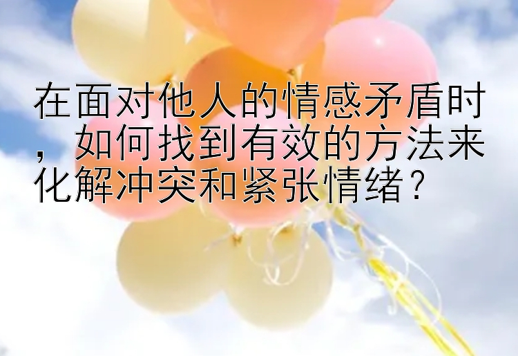 在面对他人的情感矛盾时大发和大小和单双概率计算公式，如何找到有效的方法来化解冲突和紧张情绪？