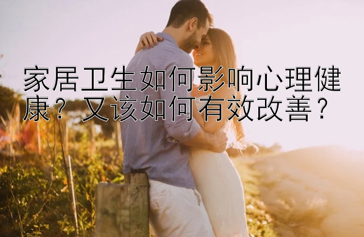 家居卫生如何影响心理健康？又该如何有效改善？