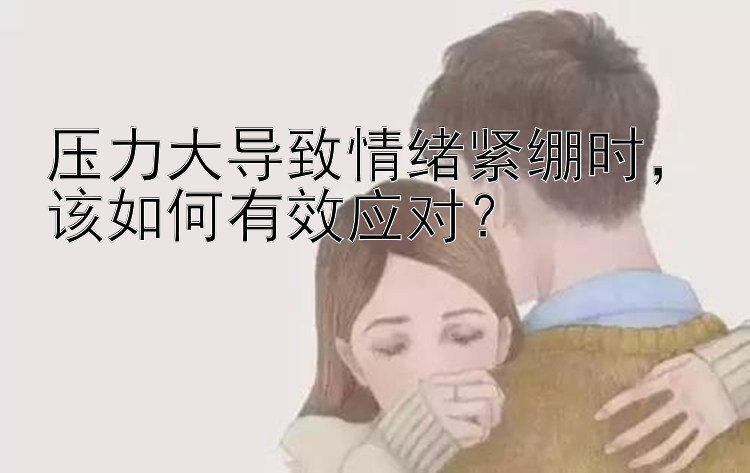 压力大导致情绪紧绷时，该如何有效应对？