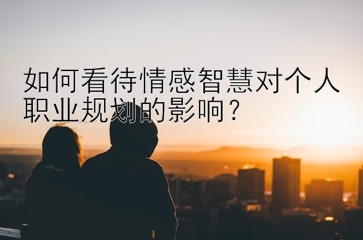 如何看待情感智慧对个人职业规划的影响？