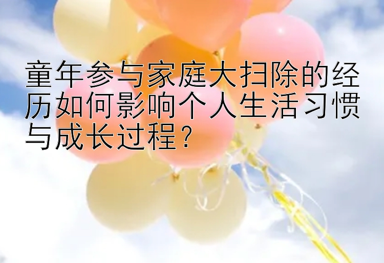 童年参与家庭大扫除的经历如何影响个人生活习惯与成长过程？