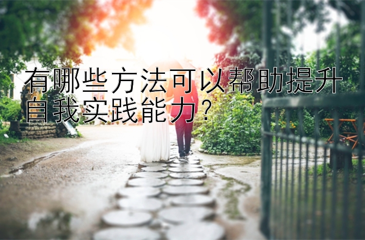 有哪些方法可以帮助提升自我实践能力？