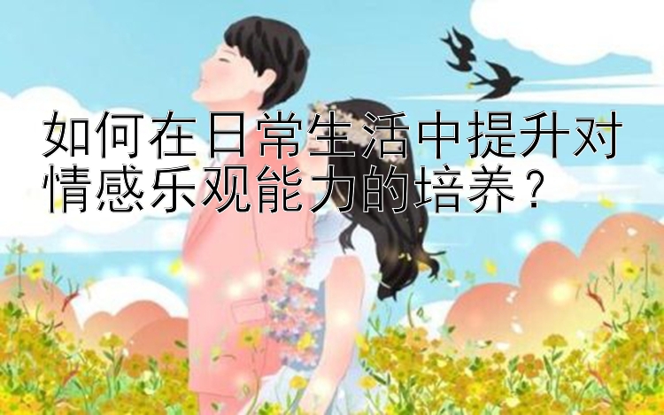 如何在日常生活中提升对情感乐观能力的培养？