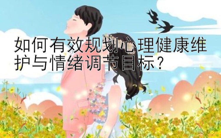 如何有效规划心理健康维护与情绪调节目标？