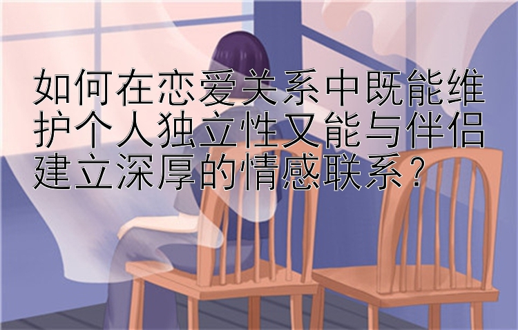 如何在恋爱关系中既能维护个人独立性又能与伴侣建立深厚的情感联系？