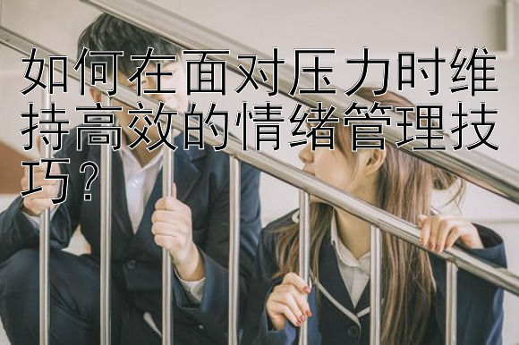 如何在面对压力时维持高效的情绪管理技巧？