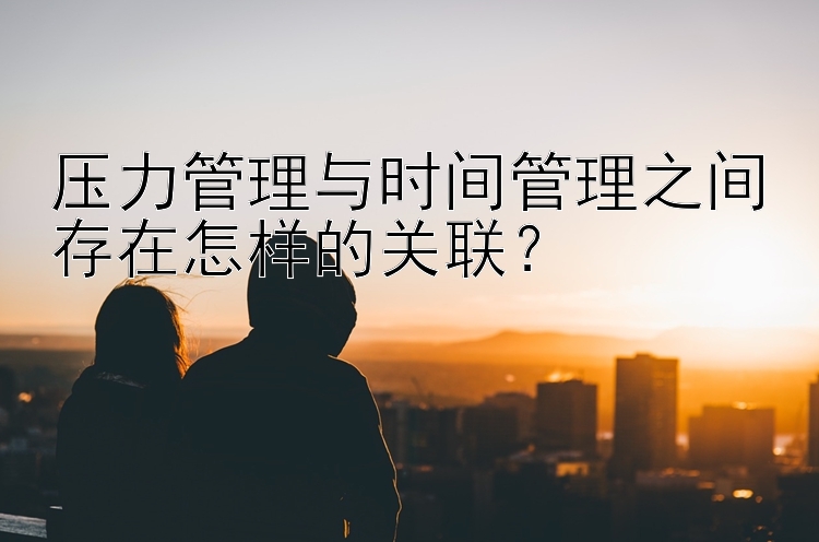 压力管理与时间管理之间存在怎样的关联？