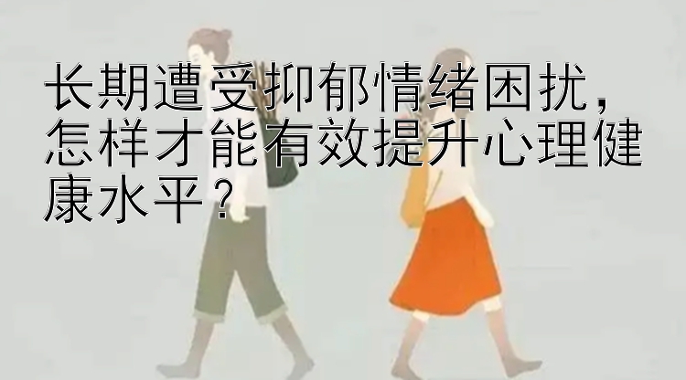 长期遭受抑郁情绪困扰，怎样才能有效提升心理健康水平？