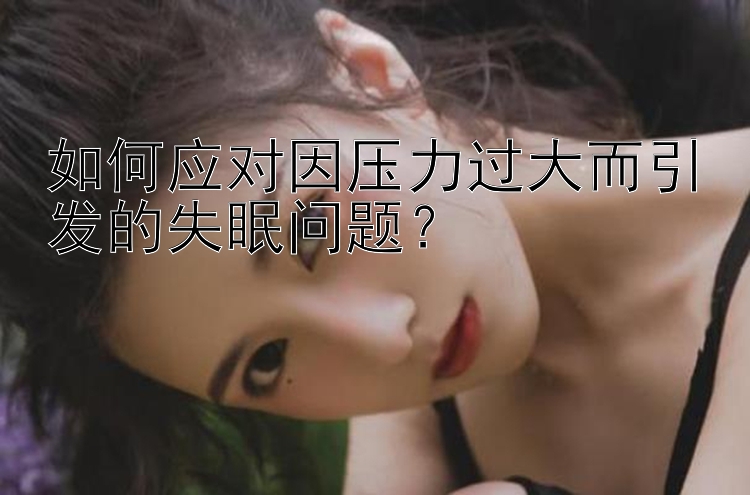 如何应对因压力过大而引发的失眠问题？