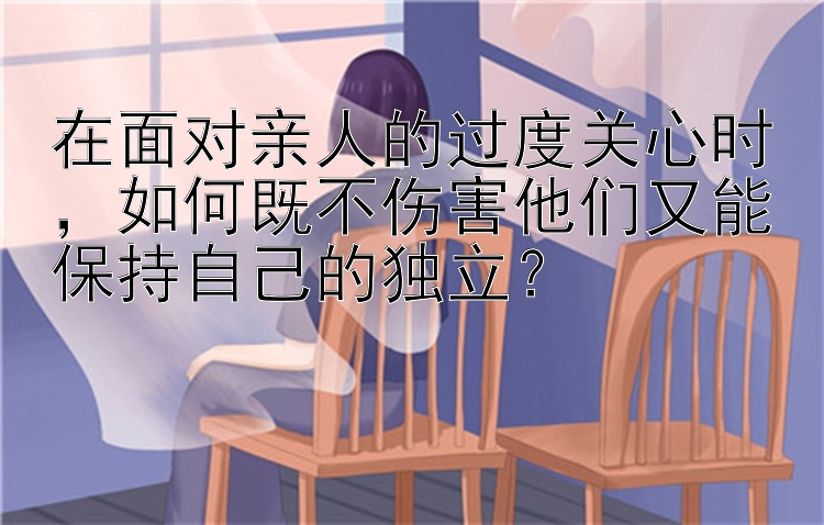 在面对亲人的过度关心时，如何既不伤害他们又能保持自己的独立？