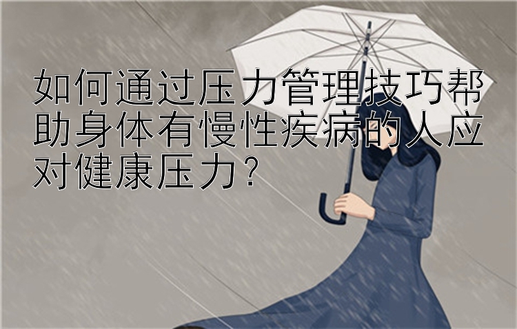 如何通过压力管理技巧帮助身体有慢性疾病的人应对健康压力？