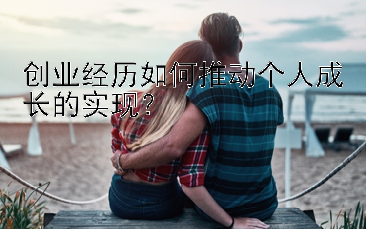 创业经历如何推动个人成长的实现？