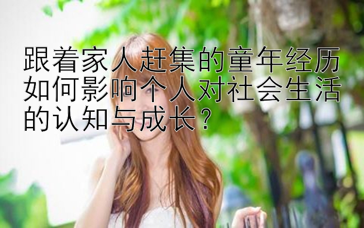 跟着家人赶集的童年经历如何影响个人对社会生活的认知与成长？