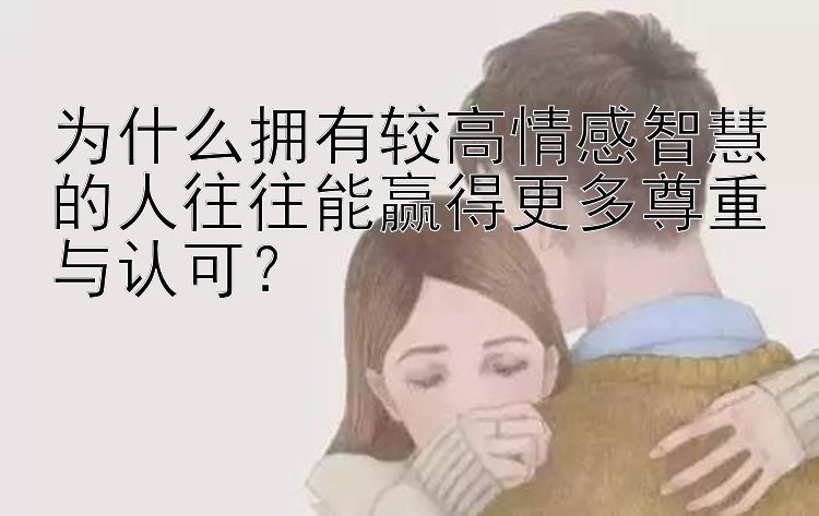 为什么拥有较高情感智慧的人往往能赢得更多尊重与认可？