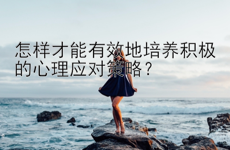 怎样才能有效地培养积极的心理应对策略？