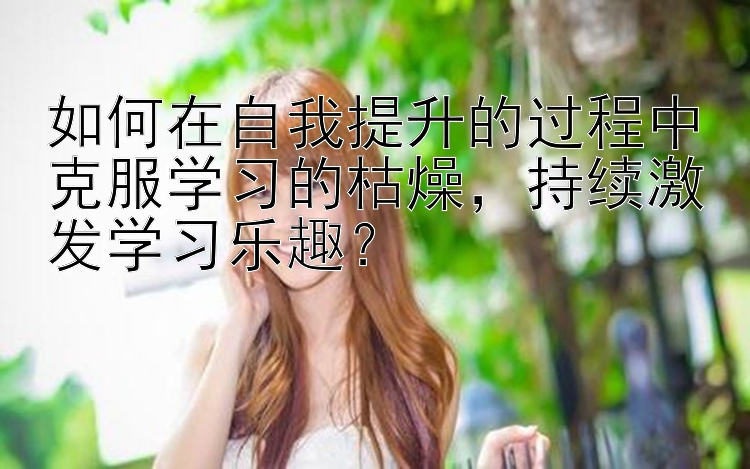 如何在自我提升的过程中克服学习的枯燥，持续激发学习乐趣？