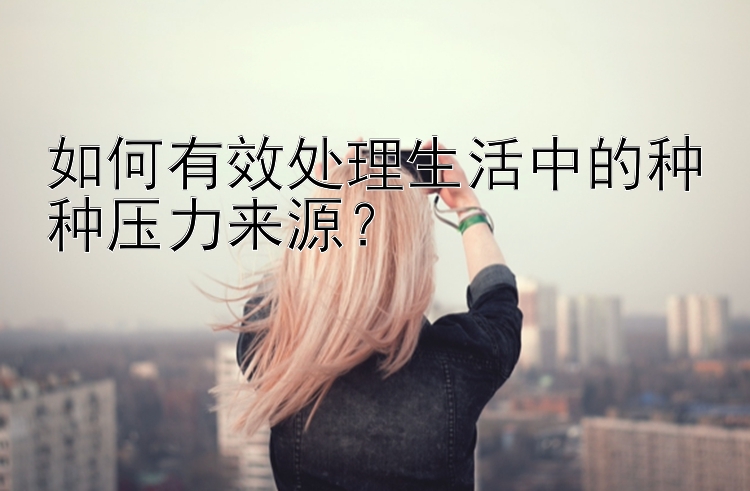 如何有效处理生活中的种种压力来源？