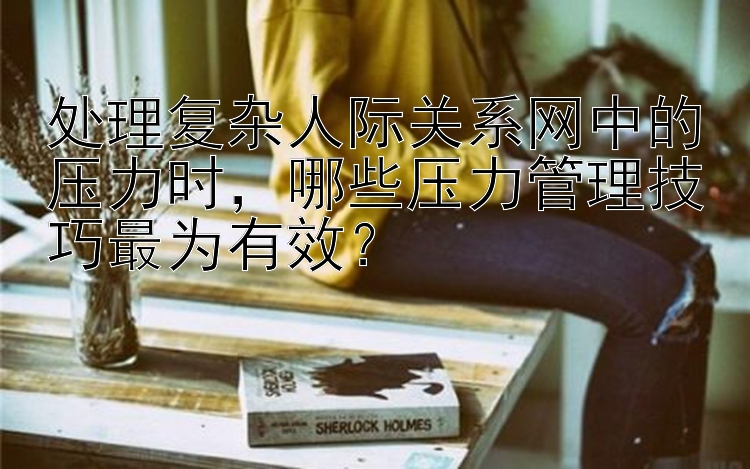 处理复杂人际关系网中的压力时，哪些压力管理技巧最为有效？