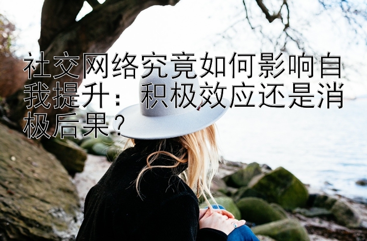 社交网络究竟如何影响自我提升：积极效应还是消极后果？