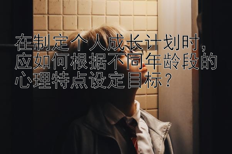 在制定个人成长计划时，金牌导师实力回血 应如何根据不同年龄段的心理特点设定目标？