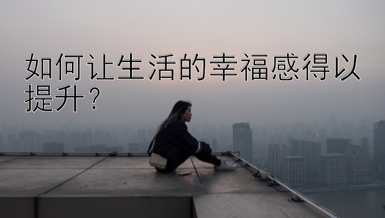 如何让生活的幸福感得以提升？