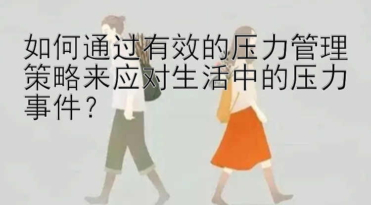 如何通过有效的压力管理策略来应对生活中的压力事件？