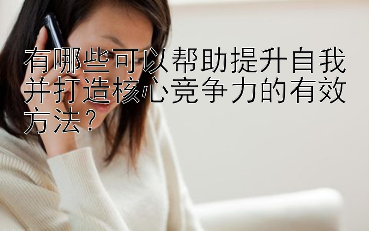 有哪些可以帮助提升自我并打造核心竞争力的有效方法？