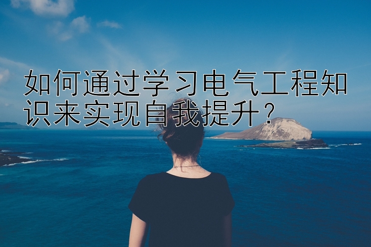 如何通过学习电气工程知识来实现自我提升？