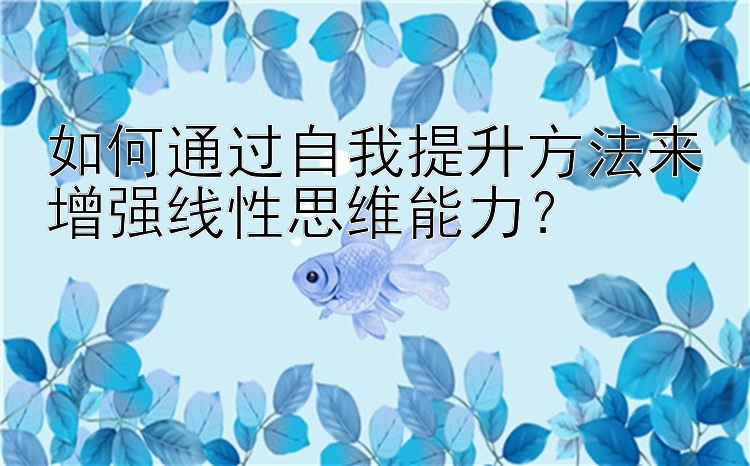 如何通过自我提升方法来增强线性思维能力？