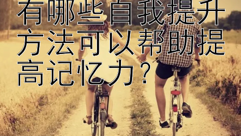 有哪些自我提升方法可以帮助提高记忆力？