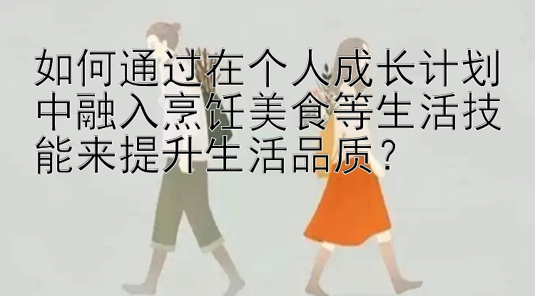 如何通过在个人成长计划中融入烹饪美食等生活技能来提升生活品质？